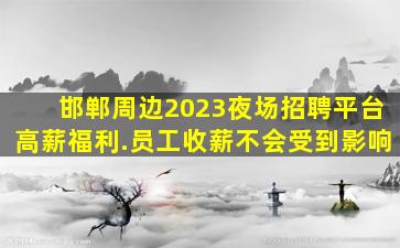 邯郸周边2023夜场招聘平台高薪福利.员工收薪不会受到影响
